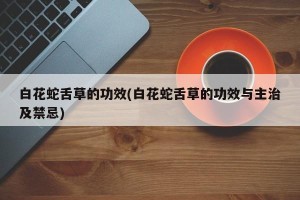 白花蛇舌草的功效(白花蛇舌草的功效与主治及禁忌)