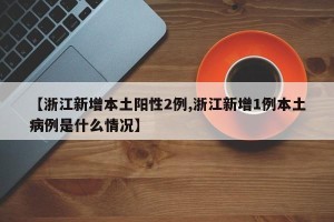 【浙江新增本土阳性2例,浙江新增1例本土病例是什么情况】