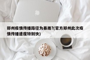 郑州疫情传播路径为暴雨?(官方郑州此次疫情传播速度特别快)