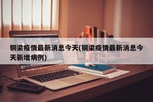 铜梁疫情最新消息今天(铜梁疫情最新消息今天新增病例)