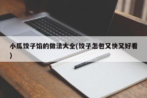 小瓜饺子馅的做法大全(饺子怎包又快又好看)