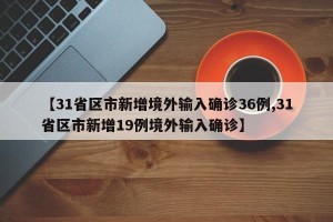 【31省区市新增境外输入确诊36例,31省区市新增19例境外输入确诊】