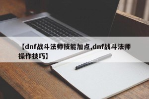 【dnf战斗法师技能加点,dnf战斗法师操作技巧】