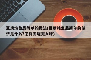 豆腐炖鱼最简单的做法(豆腐炖鱼最简单的做法是什么?怎样去腥更入味)
