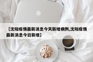 【沈阳疫情最新消息今天新增病例,沈阳疫情最新消息今日新增】