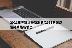 2021东莞封城最新消息/2021东莞疫情封路最新消息