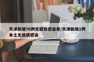 天津新增76例无症状感染者/天津新增1例本土无症状感染