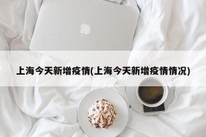 上海今天新增疫情(上海今天新增疫情情况)