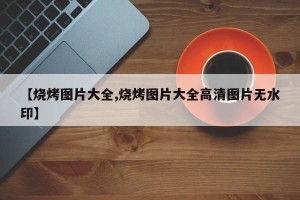 【烧烤图片大全,烧烤图片大全高清图片无水印】