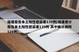 福建报告本土阳性感染者139例(福建累计报告本土阳性感染者139例 其中确诊病例120例)
