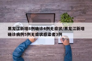 黑龙江新增8例确诊4例无症状/黑龙江新增确诊病例5例无症状感染者3例