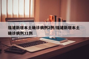 福建新增本土确诊病例2例/福建新增本土 确诊病例31例
