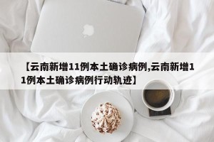 【云南新增11例本土确诊病例,云南新增11例本土确诊病例行动轨迹】