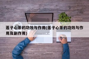 莲子心茶的功效与作用(莲子心茶的功效与作用及副作用)
