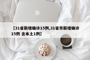 【31省新增确诊15例,31省市新增确诊15例 含本土1例】