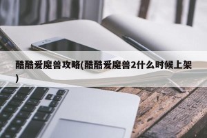 酷酷爱魔兽攻略(酷酷爱魔兽2什么时候上架)