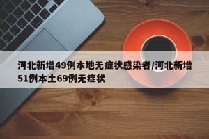 河北新增49例本地无症状感染者/河北新增51例本土69例无症状