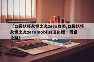 【口袋妖怪永恒之炎zero攻略,口袋妖怪永恒之炎zeromobius汉化版一周目攻略】