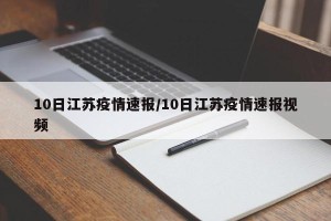 10日江苏疫情速报/10日江苏疫情速报视频