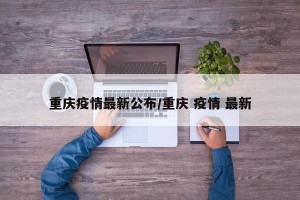 重庆疫情最新公布/重庆 疫情 最新