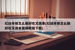 红烧羊排怎么做好吃又简单(红烧羊排怎么做好吃又简单视频教程下载)