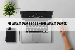 美国新增确诊18482例/美国新增确诊数量