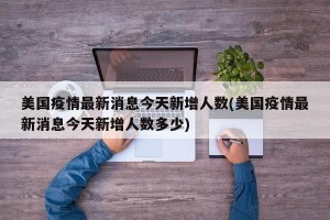 美国疫情最新消息今天新增人数(美国疫情最新消息今天新增人数多少)