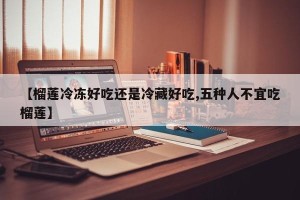 【榴莲冷冻好吃还是冷藏好吃,五种人不宜吃榴莲】