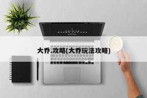 大乔.攻略(大乔玩法攻略)