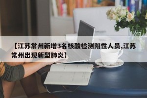 【江苏常州新增3名核酸检测阳性人员,江苏常州出现新型肺炎】