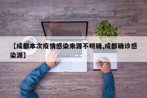 【成都本次疫情感染来源不明确,成都确诊感染源】