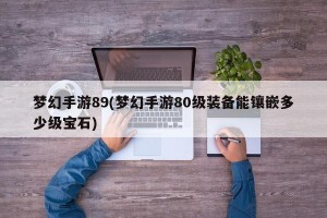 梦幻手游89(梦幻手游80级装备能镶嵌多少级宝石)