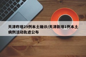 天津昨增29例本土确诊/天津新增1例本土病例活动轨迹公布