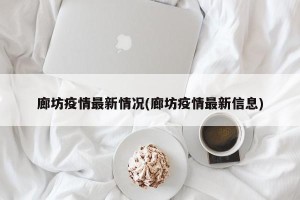 廊坊疫情最新情况(廊坊疫情最新信息)