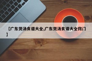 【广东煲汤食谱大全,广东煲汤食谱大全窍门】