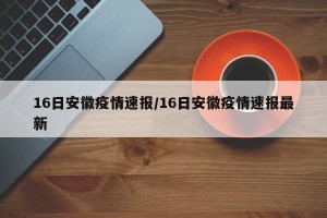 16日安徽疫情速报/16日安徽疫情速报最新
