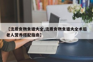 【流质食物食谱大全,流质食物食谱大全术后老人营养搭配指南】