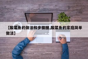 【酸菜鱼的做法和步骤图,酸菜鱼的家庭简单做法】