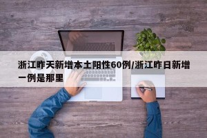浙江昨天新增本土阳性60例/浙江昨日新增一例是那里