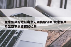 北京低风险地区出京无须核酸证明/北京低风险出京不需要核酸检测