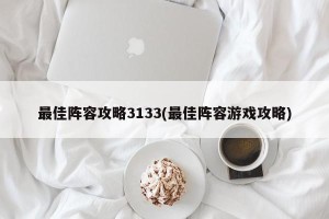 最佳阵容攻略3133(最佳阵容游戏攻略)
