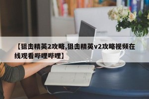 【狙击精英2攻略,狙击精英v2攻略视频在线观看哔哩哔哩】