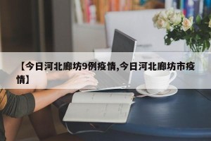 【今日河北廊坊9例疫情,今日河北廊坊市疫情】