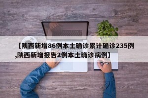 【陕西新增86例本土确诊累计确诊235例,陕西新增报告2例本土确诊病例】