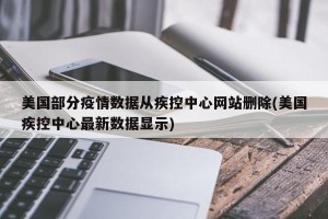 美国部分疫情数据从疾控中心网站删除(美国疾控中心最新数据显示)