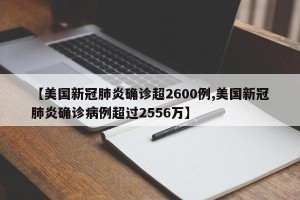 【美国新冠肺炎确诊超2600例,美国新冠肺炎确诊病例超过2556万】