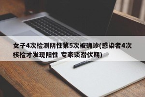 女子4次检测阴性第5次被确诊(感染者4次核检才发现阳性 专家谈潜伏期)