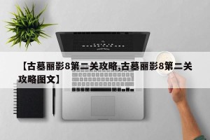 【古墓丽影8第二关攻略,古墓丽影8第二关攻略图文】