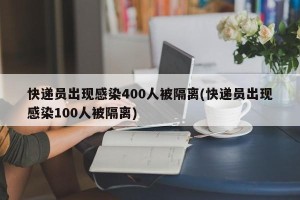 快递员出现感染400人被隔离(快递员出现感染100人被隔离)
