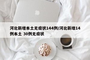 河北新增本土无症状144例/河北新增14例本土 30例无症状